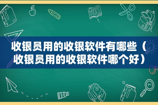 收银员用的收银软件有哪些（收银员用的收银软件哪个好）