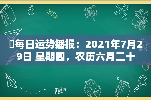 ​每日运势播报：2021年7月29日 星期四，农历六月二十