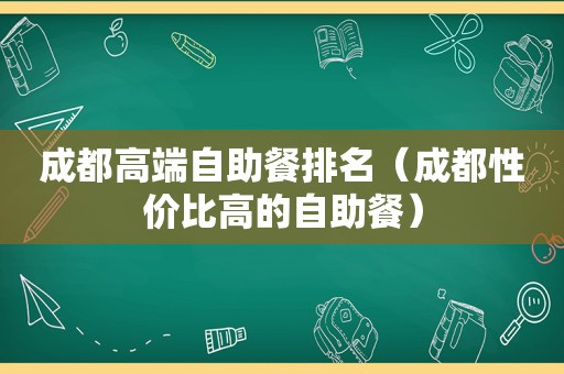 成都高端自助餐排名（成都性价比高的自助餐）