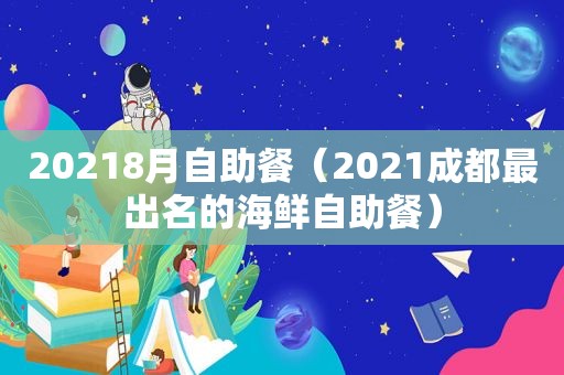 20218月自助餐（2021成都最出名的海鲜自助餐）