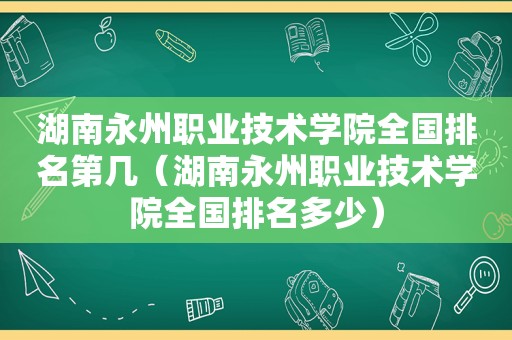 湖南永州职业技术学院全国排名第几（湖南永州职业技术学院全国排名多少）