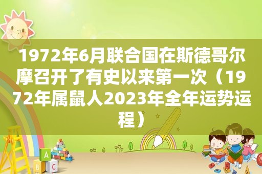 1972年6月联合国在斯德哥尔摩召开了有史以来第一次（1972年属鼠人2023年全年运势运程）