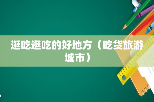 逛吃逛吃的好地方（吃货旅游城市）