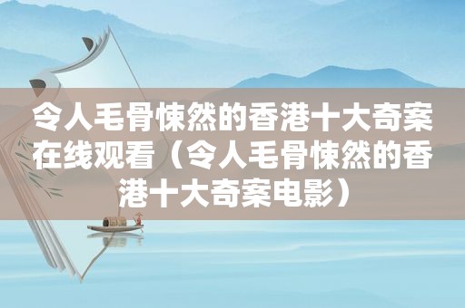 令人毛骨悚然的香港十大奇案在线观看（令人毛骨悚然的香港十大奇案电影）