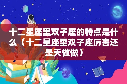 十二星座里双子座的特点是什么（十二星座里双子座厉害还是天做做）