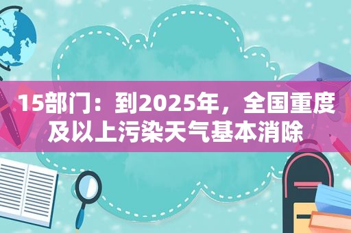 15部门：到2025年，全国重度及以上污染天气基本消除