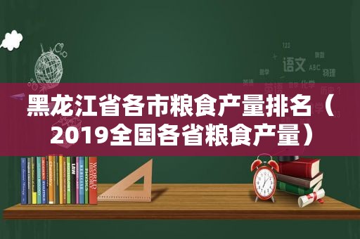 黑龙江省各市粮食产量排名（2019全国各省粮食产量）