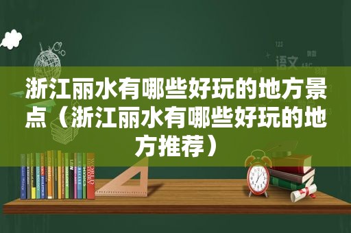 浙江丽水有哪些好玩的地方景点（浙江丽水有哪些好玩的地方推荐）