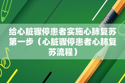 给心脏骤停患者实施心肺复苏第一步（心脏骤停患者心肺复苏流程）