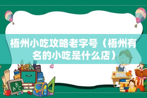 梧州小吃攻略老字号（梧州有名的小吃是什么店）