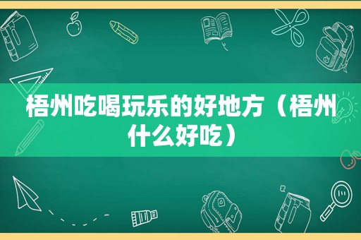 梧州吃喝玩乐的好地方（梧州什么好吃）