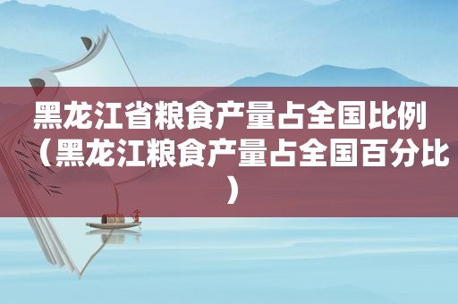 黑龙江省粮食产量占全国比例（黑龙江粮食产量占全国百分比）