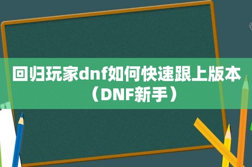 回归玩家dnf如何快速跟上版本（DNF新手）