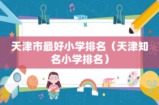 天津市最好小学排名（天津知名小学排名）