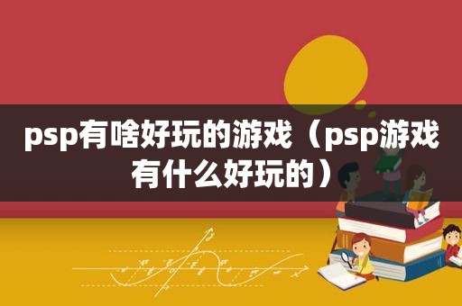 psp有啥好玩的游戏（psp游戏有什么好玩的）