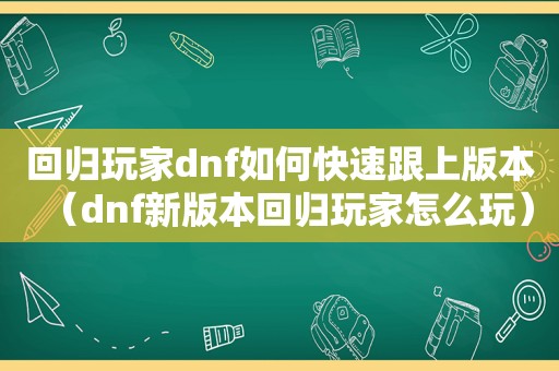 回归玩家dnf如何快速跟上版本（dnf新版本回归玩家怎么玩）