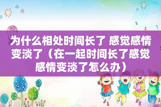 为什么相处时间长了 感觉感情变淡了（在一起时间长了感觉感情变淡了怎么办）