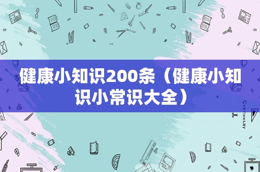 健康小知识200条（健康小知识小常识大全）