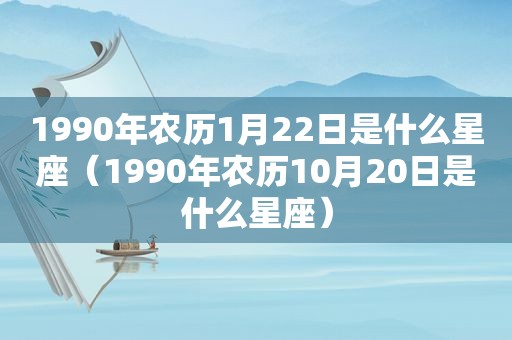 1990年农历1月22日是什么星座（1990年农历10月20日是什么星座）