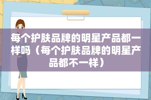 每个护肤品牌的明星产品都一样吗（每个护肤品牌的明星产品都不一样）