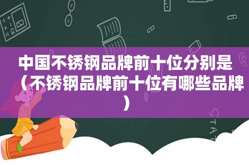 中国不锈钢品牌前十位分别是（不锈钢品牌前十位有哪些品牌）