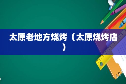 太原老地方烧烤（太原烧烤店）