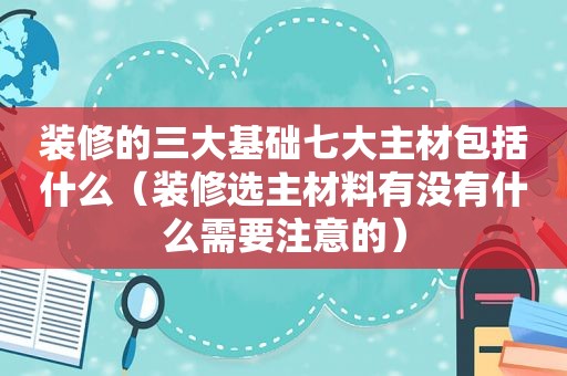 装修的三大基础七大主材包括什么（装修选主材料有没有什么需要注意的）