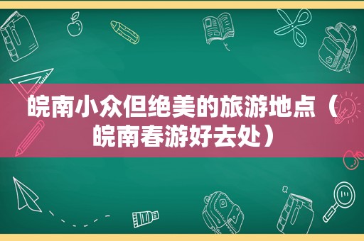 皖南小众但绝美的旅游地点（皖南春游好去处）