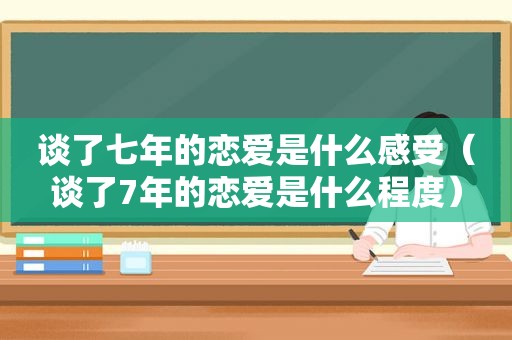 谈了七年的恋爱是什么感受（谈了7年的恋爱是什么程度）