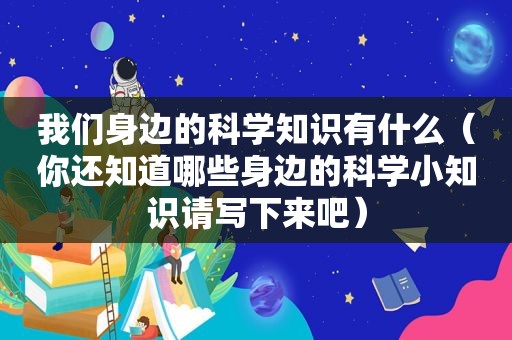 我们身边的科学知识有什么（你还知道哪些身边的科学小知识请写下来吧）