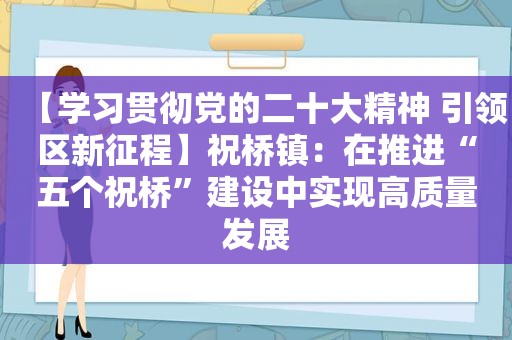 【学习贯彻党的二十大精神 引领区新征程】祝桥镇：在推进“五个祝桥”建设中实现高质量发展