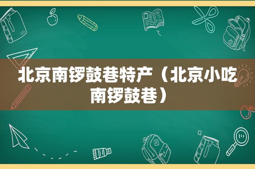 北京南锣鼓巷特产（北京小吃南锣鼓巷）