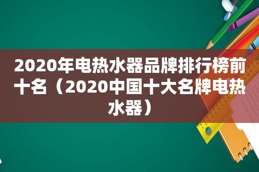 2020年电热水器品牌排行榜前十名（2020中国十大名牌电热水器）