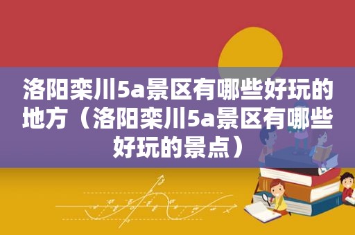 洛阳栾川5a景区有哪些好玩的地方（洛阳栾川5a景区有哪些好玩的景点）