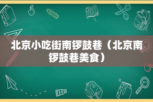 北京小吃街南锣鼓巷（北京南锣鼓巷美食）