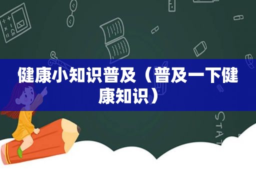 健康小知识普及（普及一下健康知识）