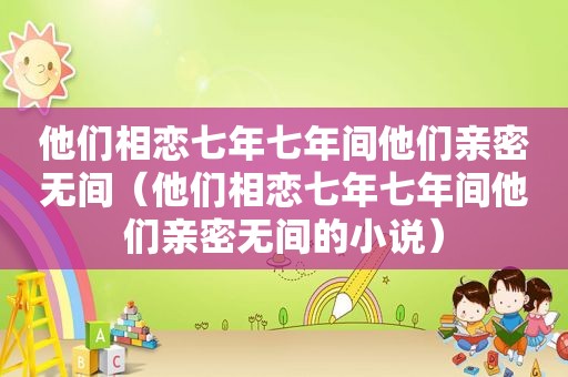 他们相恋七年七年间他们亲密无间（他们相恋七年七年间他们亲密无间的小说）