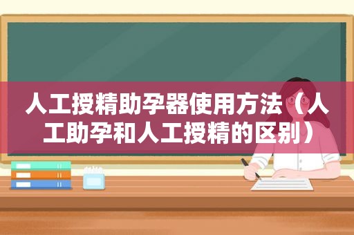 人工授精 *** 器使用方法（人工 *** 和人工授精的区别）