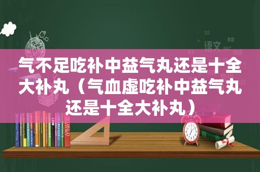 气不足吃补中益气丸还是十全大补丸（气血虚吃补中益气丸还是十全大补丸）