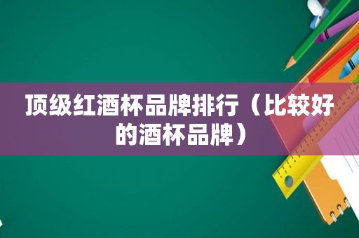 顶级红酒杯品牌排行（比较好的酒杯品牌）