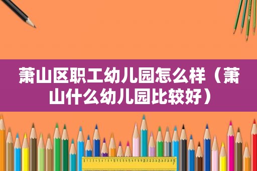 萧山区职工幼儿园怎么样（萧山什么幼儿园比较好）