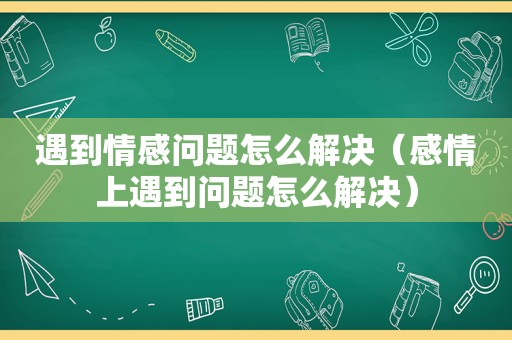 遇到情感问题怎么解决（感情上遇到问题怎么解决）