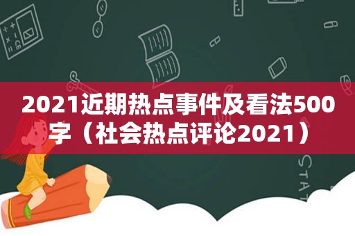 2021近期热点事件及看法500字（社会热点评论2021）