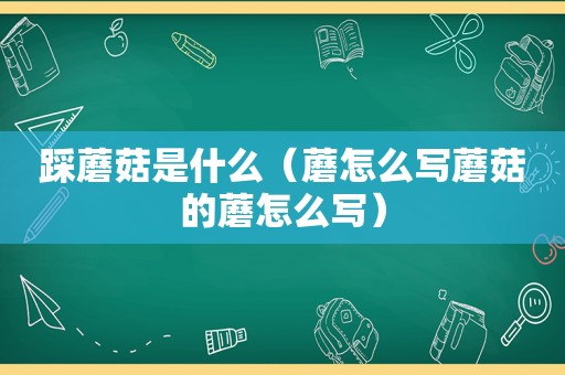 踩蘑菇是什么（蘑怎么写蘑菇的蘑怎么写）