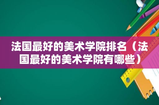 法国最好的美术学院排名（法国最好的美术学院有哪些）