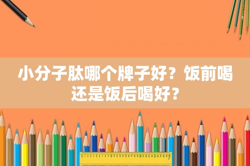 小分子肽哪个牌子好？饭前喝还是饭后喝好？