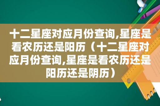 十二星座对应月份查询,星座是看农历还是阳历（十二星座对应月份查询,星座是看农历还是阳历还是阴历）