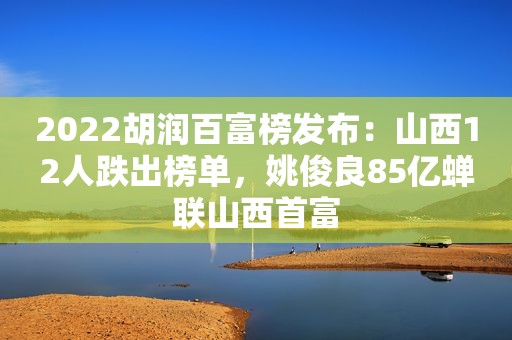 2022胡润百富榜发布：山西12人跌出榜单，姚俊良85亿蝉联山西首富