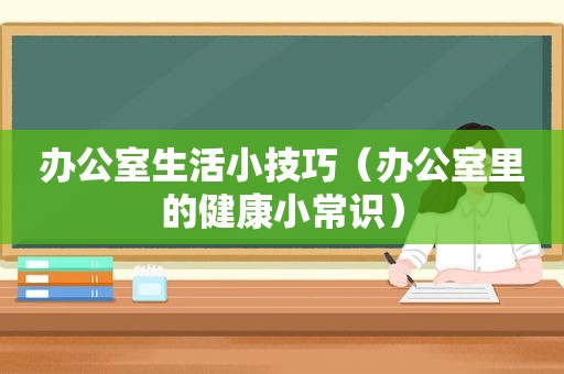 办公室生活小技巧（办公室里的健康小常识）