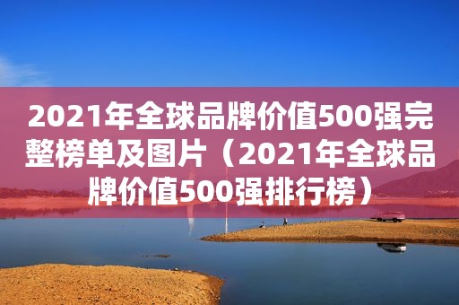 2021年全球品牌价值500强完整榜单及图片（2021年全球品牌价值500强排行榜）